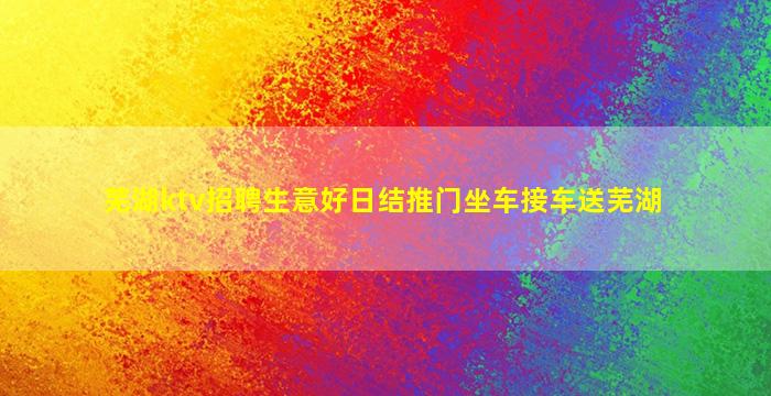 芜湖ktv招聘生意好日结推门坐车接车送芜湖